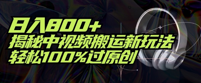 日入800+，揭秘中视频搬运新玩法，轻松100%过原创-创业项目网