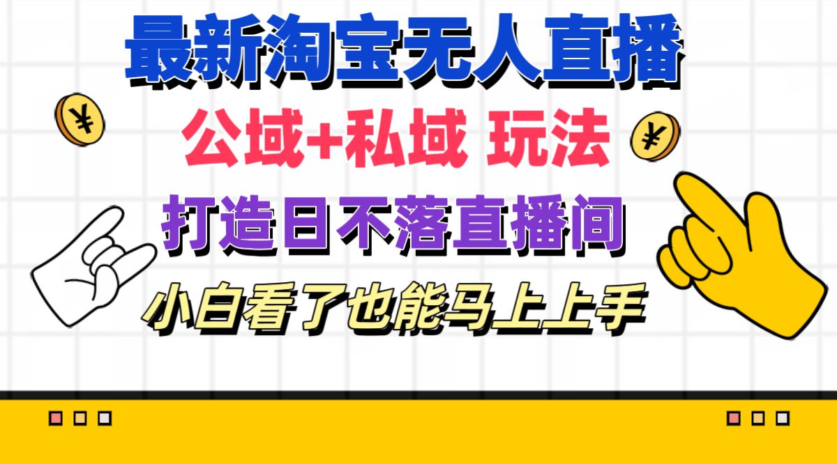 最新淘宝无人直播 公域+私域玩法打造真正的日不落直播间 小白看了也能马上上手-创业项目网