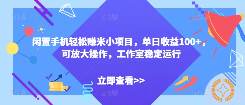 闲置手机轻松赚米小项目，单日收益100+，可放大操作，工作室稳定运行-创业项目网