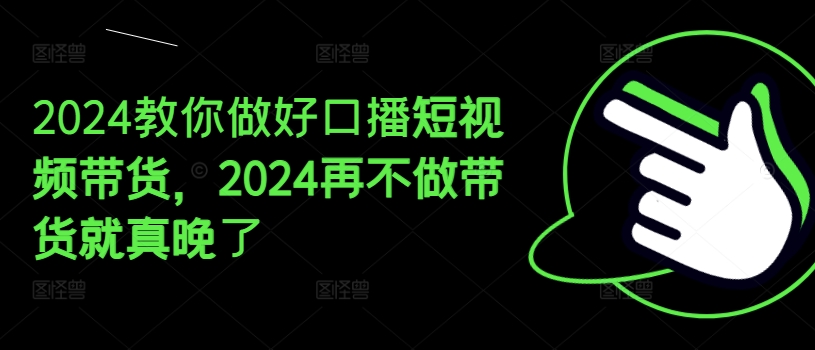 2024教你做好口播短视频带货，2024再不做带货就真晚了-创业项目网