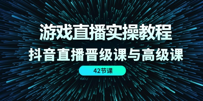 游戏直播实操教程，抖音直播晋级课与高级课（42节）-创业项目网