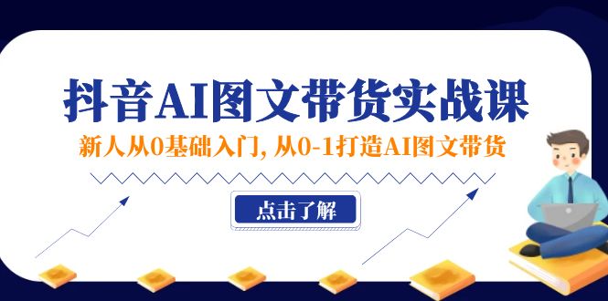 新人从0基础入门，抖音-AI图文带货实战课，从0-1打造AI图文带货-创业项目网