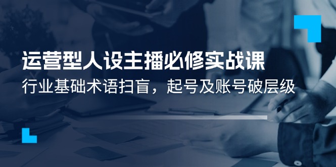 运营型·人设主播必修实战课：行业基础术语扫盲，起号及账号破层级-创业项目网