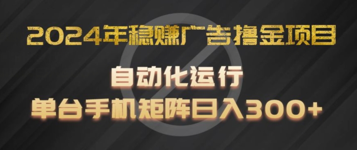 2024年稳赚广告撸金项目，全程自动化运行，单台手机就可以矩阵操作，日入300+-创业项目网