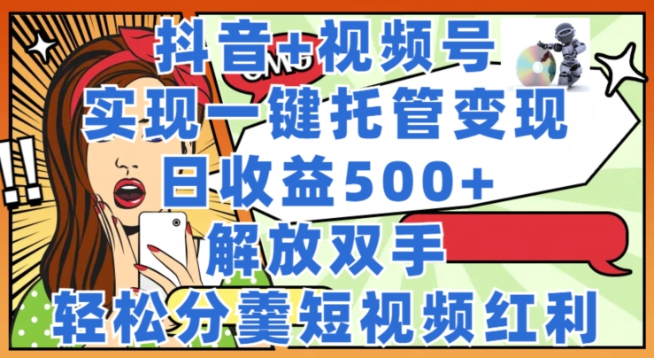 抖音+视频号托管变现，实现一键托管，日收益500+，解放双手，轻松分羹短视频红利-创业项目网