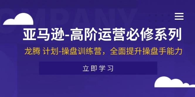 亚马逊高阶运营必修系列，龙腾 计划-操盘训练营，全面提升操盘手能力-创业项目网