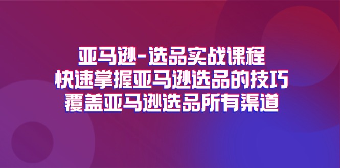 亚马逊选品实战课程，快速掌握亚马逊选品的技巧，覆盖亚马逊选品所有渠道-创业项目网