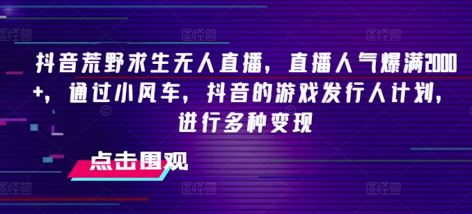 抖音荒野求生无人直播，直播人气爆满2000+，通过小风车，抖音的游戏发行人计划，进行多种变现-创业项目网