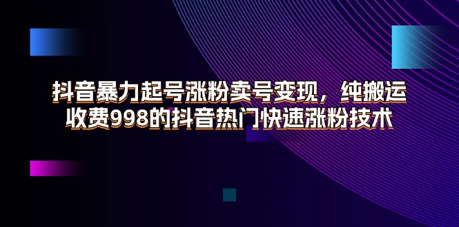 抖音暴力起号涨粉卖号变现，纯搬运，收费998的抖音热门快速涨粉技术-创业项目网