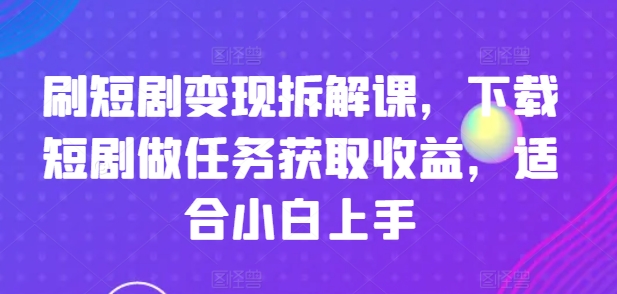 刷短剧变现拆解课，下载短剧做任务获取收益，适合小白上手-创业项目网