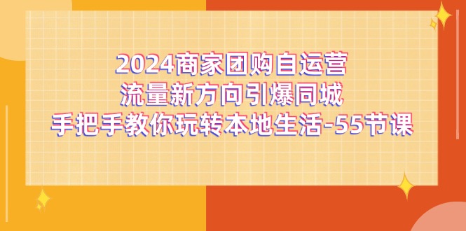 2024商家团购-自运营流量新方向引爆同城，手把手教你玩转本地生活-55节课-创业项目网