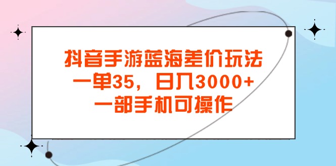 抖音手游蓝海差价玩法，一单35，日入3000+，一部手机可操作-创业项目网