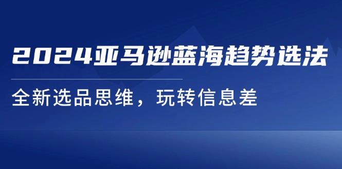 2024亚马逊蓝海趋势选法，全新选品思维，玩转信息差-创业项目网