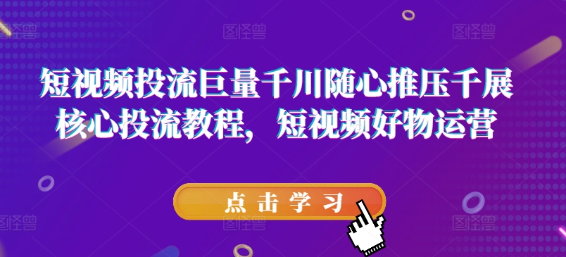 短视频投流，巨量千川随心推压千展核心投流教程，短视频好物运营-创业项目网