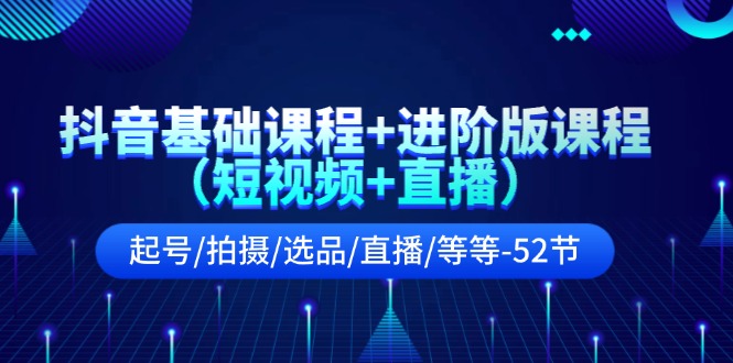 抖音基础课程+进阶版课程（短视频+直播）起号/拍摄/选品/直播/等等-52节-创业项目网