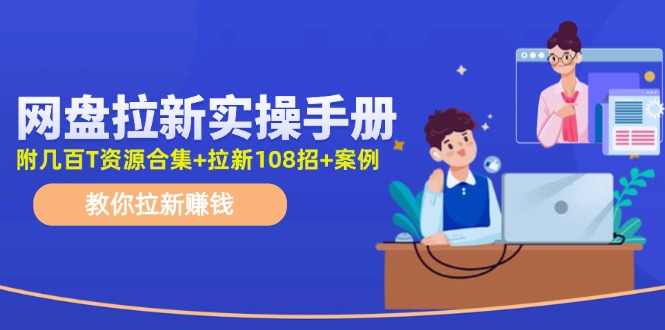 网盘拉新实操手册：教你拉新赚钱（附几百T资源合集+拉新108招+案例）-创业项目网