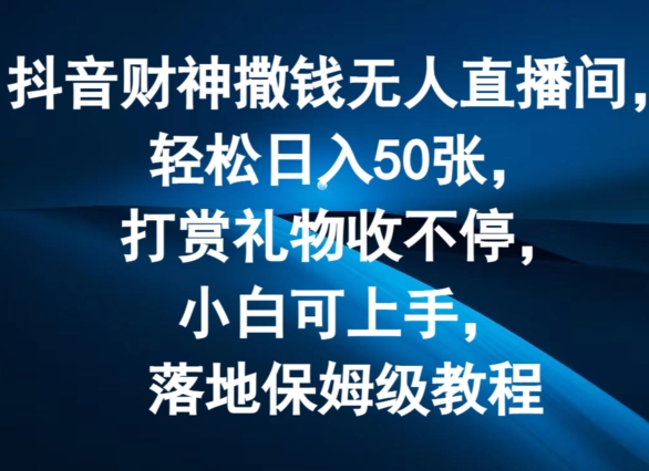 抖音财神撒钱无人直播间轻松日入50张，打赏礼物收不停，小白可上手，落地保姆级教程-创业项目网