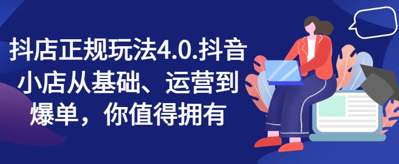 抖店正规玩法4.0，抖音小店从基础、运营到爆单，你值得拥有-创业项目网