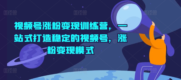 视频号涨粉变现训练营，一站式打造稳定的视频号，涨粉变现模式-创业项目网