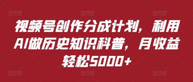 视频号创作分成计划，利用AI做历史知识科普，月收益轻松5000+-创业项目网