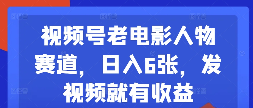 视频号老电影人物赛道，日入6张，发视频就有收益-创业项目网