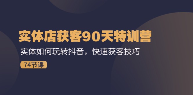 实体店获客90天特训营：实体如何玩转抖音，快速获客技巧（74节）-创业项目网