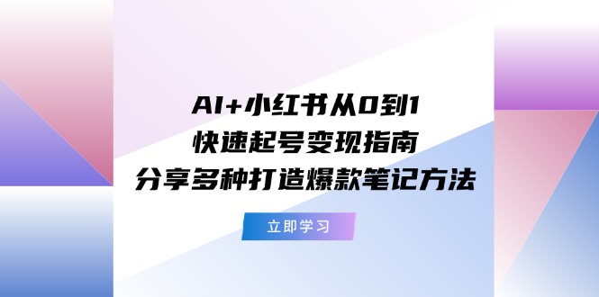 AI+小红书从0到1快速起号变现指南：分享多种打造爆款笔记方法-创业项目网