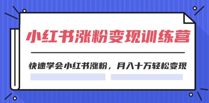 2024小红书涨粉变现训练营，快速学会小红书涨粉，月入十万轻松变现(40节)-创业项目网