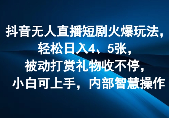 抖音无人直播短剧火爆玩法，轻松日入4、5张，被动打赏礼物收不停，小白可上手，内部智慧操作-创业项目网