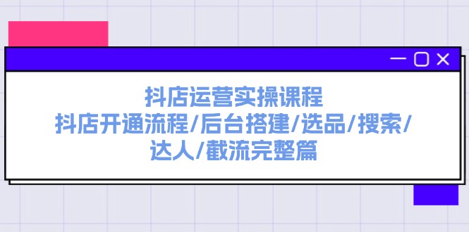 抖店运营实操课程：抖店开通流程/后台搭建/选品/搜索/达人/截流完整篇-创业项目网