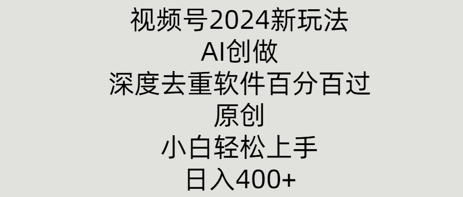 视频号2024新玩法，AI创做+深度去重软件百分百过原创，小白轻松上手-创业项目网