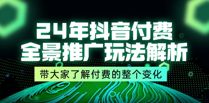 24年抖音付费 全景推广玩法解析，带大家了解付费的整个变化 (9节课)-创业项目网