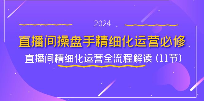 直播间操盘手精细化运营必修，直播间精细化运营全流程解读 (11节)-创业项目网