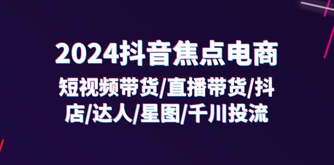 2024抖音焦点电商：短视频带货/直播带货/抖店/达人/星图/千川投流/32节课-创业项目网