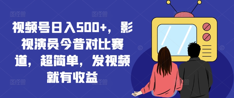 视频号日入500+，影视演员今昔对比赛道，超简单，发视频就有收益-创业项目网