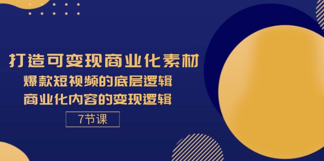 打造可变现商业化素材，爆款短视频的底层逻辑，商业化内容的变现逻辑-7节-创业项目网