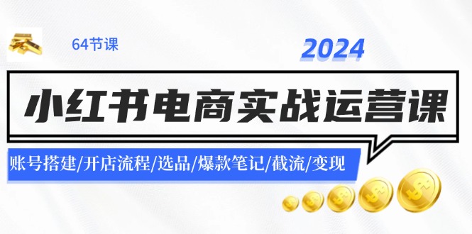 2024小红书电商实战运营课：账号搭建/开店流程/选品/爆款笔记/截流/变现-创业项目网