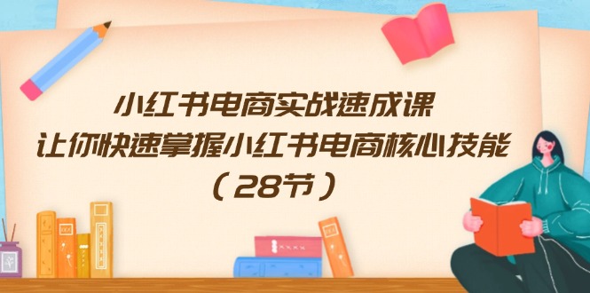 小红书电商实战速成课，让你快速掌握小红书电商核心技能（28节）-创业项目网