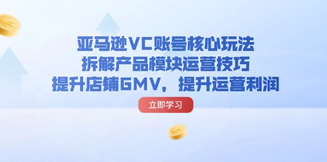 亚马逊VC账号核心玩法，拆解产品模块运营技巧，提升店铺GMV，提升运营利润-创业项目网