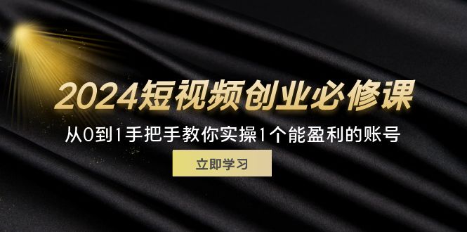 2024短视频创业必修课，从0到1手把手教你实操1个能盈利的账号 (32节)-创业项目网