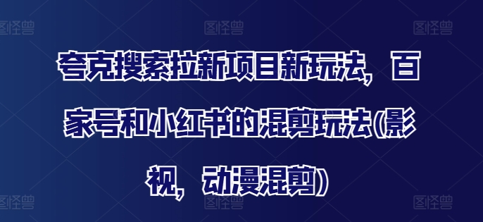 夸克搜索拉新项目新玩法，百家号和小红书的混剪玩法(影视，动漫混剪)-创业项目网