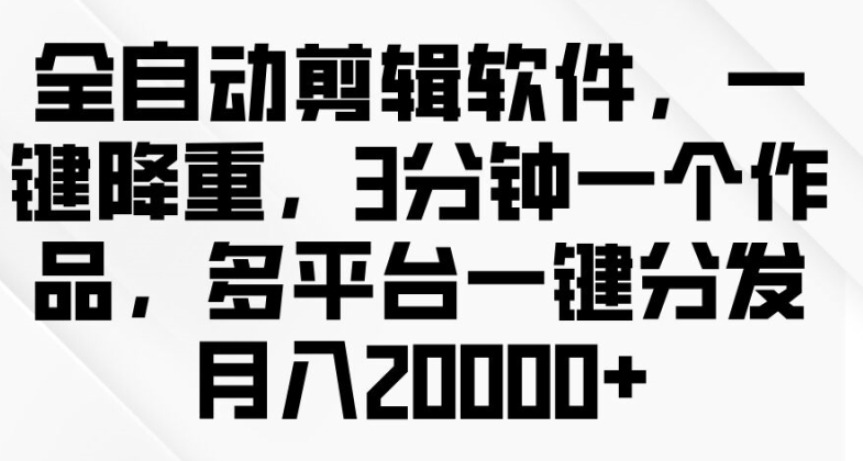 全自动剪辑软件，一键降重，3分钟一个作品，多平台一键分发月入2w+-创业项目网