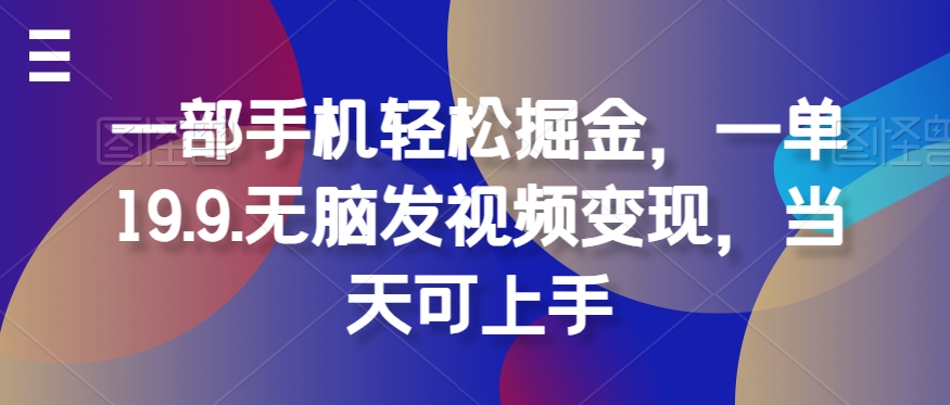 一部手机轻松掘金，一单19.9.无脑发视频变现，当天可上手-创业项目网