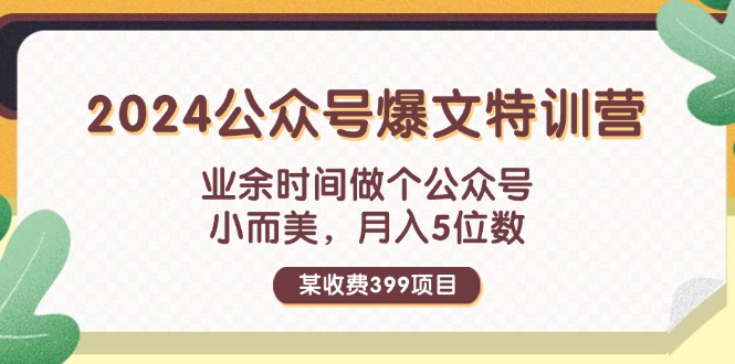 某收费399元-2024公众号爆文特训营：业余时间做个公众号 小而美 月入5位数-创业项目网