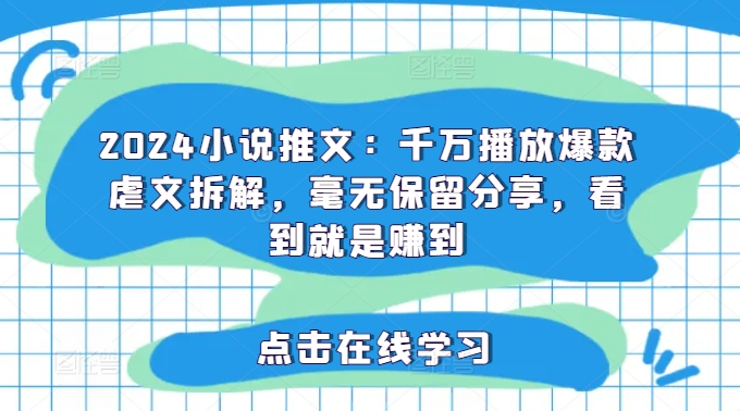 2024小说推文：千万播放爆款虐文拆解，毫无保留分享，看到就是赚到-创业项目网