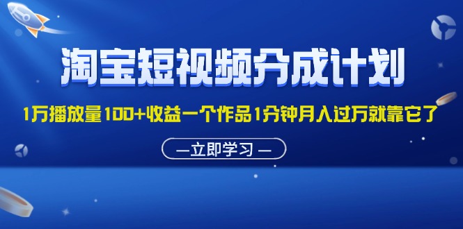 淘宝短视频分成计划，1万播放量100+收益，一个作品1分钟，月入过万就靠它了-创业项目网