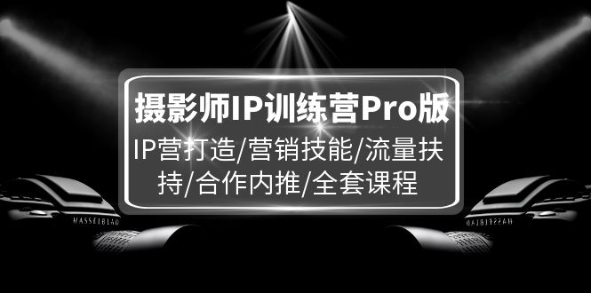 摄影师IP训练营Pro版，IP营打造/营销技能/流量扶持/合作内推/全套课程-创业项目网