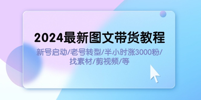 2024最新图文带货教程：新号启动/老号转型/半小时涨3000粉/找素材/剪辑-创业项目网