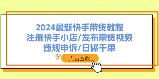 2024最新快手带货教程：注册快手小店/发布带货视频/违规申诉/日爆千单-创业项目网