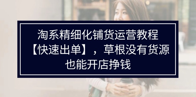 淘系精细化铺货运营教程【快速出单】，草根没有货源，也能开店挣钱-创业项目网